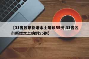 【31省区市新增本土确诊55例,31省区市新增本土病例55例】