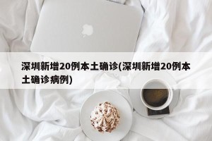 深圳新增20例本土确诊(深圳新增20例本土确诊病例)