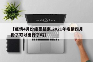 【疫情4月份能否结束,2021年疫情四月份了可以出行了吗】