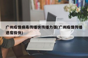 广州疫情病毒传播快传播力强(广州疫情传播速度极快)