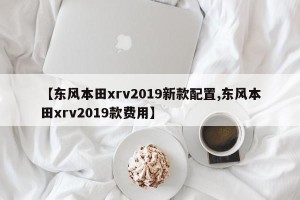 【东风本田xrv2019新款配置,东风本田xrv2019款费用】