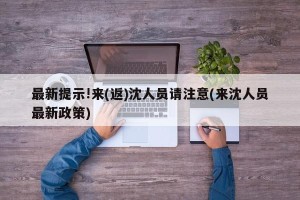 最新提示!来(返)沈人员请注意(来沈人员最新政策)