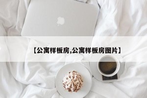 【公寓样板房,公寓样板房图片】