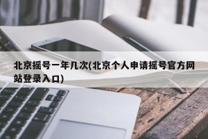 北京摇号一年几次(北京个人申请摇号官方网站登录入口)