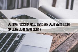 天津新增22例本土感染者(天津新增22例本土感染者是哪里的)
