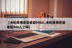 【本轮疫情感染者超900人,本轮疫情感染者超900人了吗】