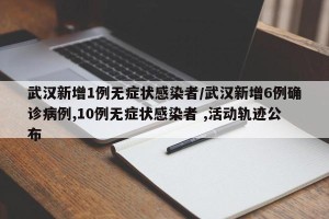 武汉新增1例无症状感染者/武汉新增6例确诊病例,10例无症状感染者 ,活动轨迹公布