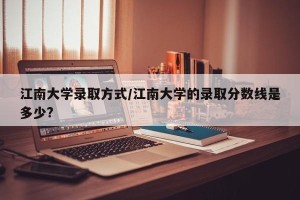 江南大学录取方式/江南大学的录取分数线是多少?
