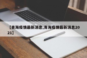 【青海疫情最新消息,青海疫情最新消息2021】