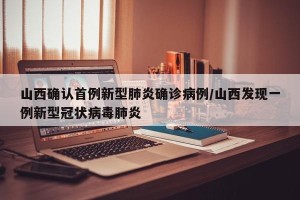 山西确认首例新型肺炎确诊病例/山西发现一例新型冠状病毒肺炎