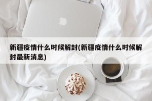 新疆疫情什么时候解封(新疆疫情什么时候解封最新消息)