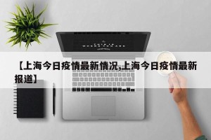 【上海今日疫情最新情况,上海今日疫情最新报道】