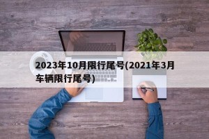 2023年10月限行尾号(2021年3月车辆限行尾号)