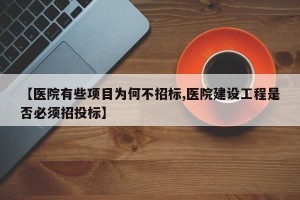 【医院有些项目为何不招标,医院建设工程是否必须招投标】