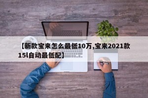 【新款宝来怎么最低10万,宝来2021款15l自动最低配】