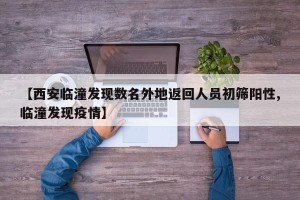 【西安临潼发现数名外地返回人员初筛阳性,临潼发现疫情】