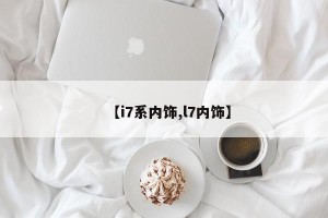 【i7系内饰,l7内饰】