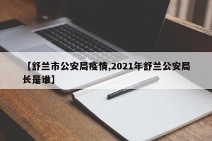 【舒兰市公安局疫情,2021年舒兰公安局长是谁】