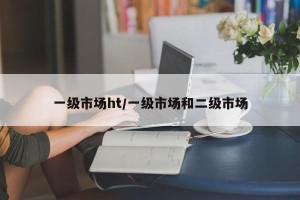 一级市场ht/一级市场和二级市场