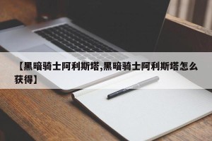 【黑暗骑士阿利斯塔,黑暗骑士阿利斯塔怎么获得】