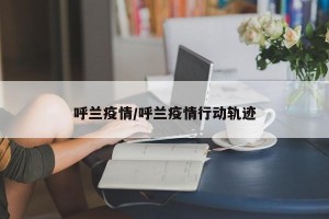 呼兰疫情/呼兰疫情行动轨迹