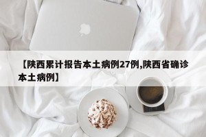 【陕西累计报告本土病例27例,陕西省确诊本土病例】