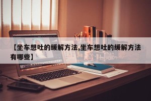 【坐车想吐的缓解方法,坐车想吐的缓解方法有哪些】