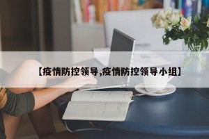 【疫情防控领导,疫情防控领导小组】