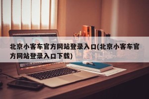 北京小客车官方网站登录入口(北京小客车官方网站登录入口下载)