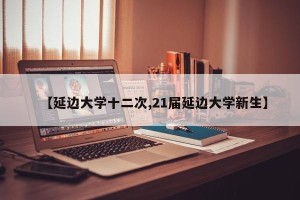 【延边大学十二次,21届延边大学新生】