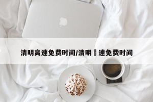 清明高速免费时间/清明髙速免费时间