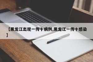 【黑龙江出现一传十病例,黑龙江一传十感染】
