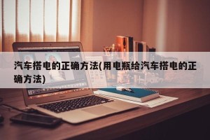 汽车搭电的正确方法(用电瓶给汽车搭电的正确方法)