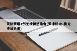 天津新增1例无症状感染者(天津新增1例无症状患者)