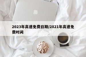 2023年高速免费日期/2821年高速免费时间