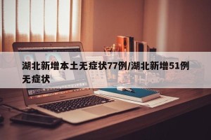 湖北新增本土无症状77例/湖北新增51例无症状