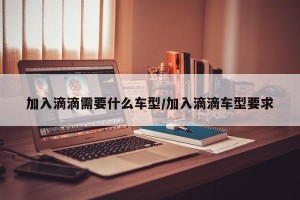 加入滴滴需要什么车型/加入滴滴车型要求
