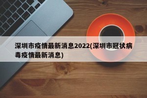 深圳市疫情最新消息2022(深圳市冠状病毒疫情最新消息)