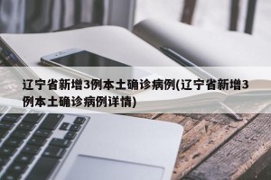 辽宁省新增3例本土确诊病例(辽宁省新增3例本土确诊病例详情)