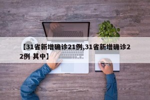 【31省新增确诊21例,31省新增确诊22例 其中】