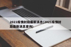 2021疫情封路最新消息(2021疫情封路最新消息查询)