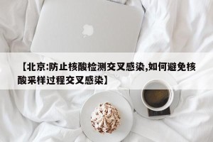 【北京:防止核酸检测交叉感染,如何避免核酸采样过程交叉感染】