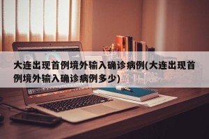 大连出现首例境外输入确诊病例(大连出现首例境外输入确诊病例多少)