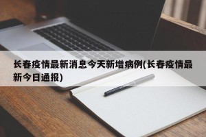 长春疫情最新消息今天新增病例(长春疫情最新今日通报)