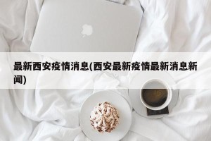 最新西安疫情消息(西安最新疫情最新消息新闻)
