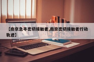【南京急寻密切接触者,南京密切接触者行动轨迹】