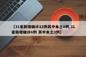 【31省新增确诊22例其中本土8例,31省新增确诊6例 其中本土3例】