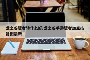 龙之谷贤者转什么好/龙之谷手游贤者加点技能图最新