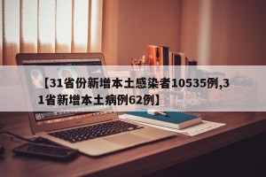 【31省份新增本土感染者10535例,31省新增本土病例62例】