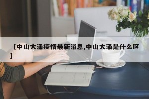 【中山大涌疫情最新消息,中山大涌是什么区】